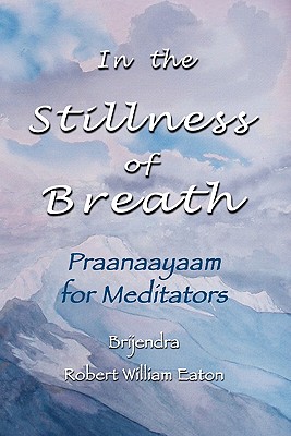 In the Stillness of Breath: Praanaayaam for Meditators - Eaton, Brijendra Robert William