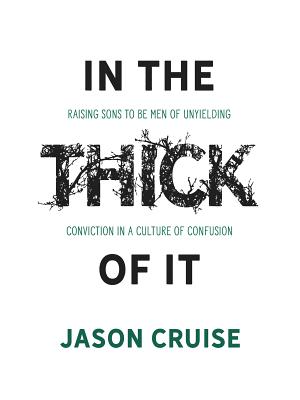 In the Thick of It: Raising Sons to Be Men of Unyielding Conviction in a Culture of Confusion - Cruise, Jason