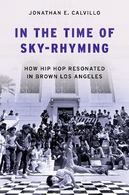 In the Time of Sky-Rhyming: How Hip Hop Resonated in Brown Los Angeles - Calvillo, Jonathan E