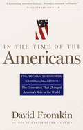 In the Time of the Americans: FDR, Truman, Eisenhower, Marshall, MacArthur-The Generation That Changed America 's Role in the World
