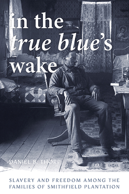 In the True Blue's Wake: Slavery and Freedom Among the Families of Smithfield Plantation - Thorp, Daniel B