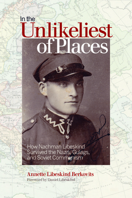 In the Unlikeliest of Places: How Nachman Libeskind Survived the Nazis, Gulags, and Soviet Communism - Berkovits, Annette Libeskind, and Libeskind, Daniel (Foreword by)
