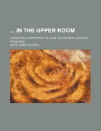 In the Upper Room: A Practical Exposition of John XIII-XVII (with Related Passages)