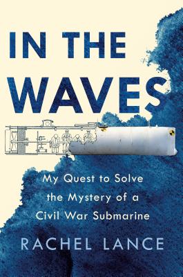 In the Waves: My Quest to Solve the Mystery of a Civil War Submarine - Lance, Rachel