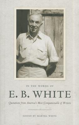 In the Words of E. B. White: Quotations from America's Most Companionable of Writers - White, E B, and White, Martha (Editor)