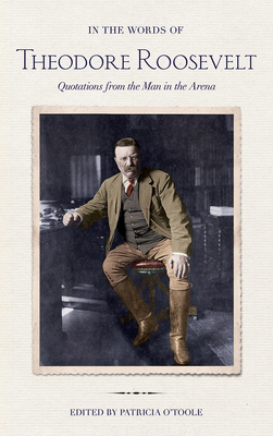 In the Words of Theodore Roosevelt: Quotations from the Man in the Arena - Roosevelt, Theodore, and O'Toole, Patricia (Editor)