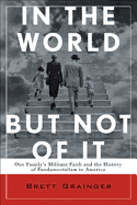 In the World But Not of It: One Family's Militant Faith and the History of Fundamentalism in America