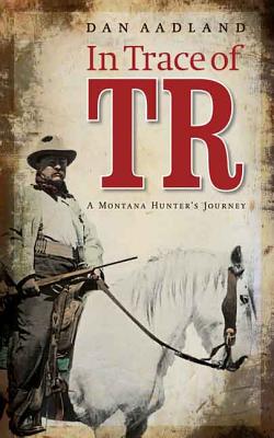 In Trace of TR: A Montana Hunter's Journey - Aadland, Dan, Ma, Ba