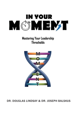 In Your Moment: Mastering Your Leadership Thresholds - Lindsay, Douglas, Dr., and Balskus, Joseph, Dr.