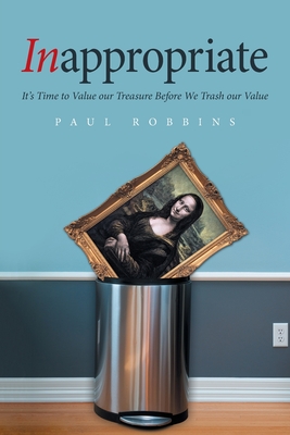 Inappropriate: It's Time to Value Our Treasure Before We Trash Our Value - Robbins, Paul