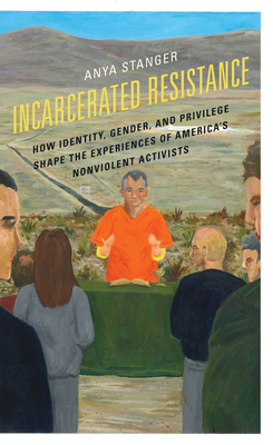 Incarcerated Resistance: How Identity, Gender, and Privilege Shape the Experiences of America's Nonviolent Activists - Stanger, Anya