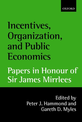 Incentives, Organization, and Public Economics: Papers in Honour of Sir James Mirrlees - Hammond, Peter (Editor), and Myles, Gareth (Editor)