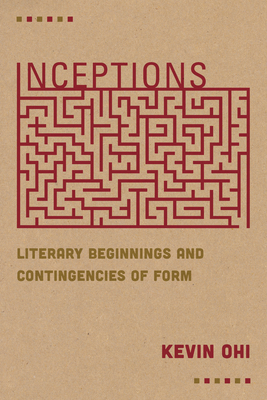Inceptions: Literary Beginnings and Contingencies of Form - Ohi, Kevin