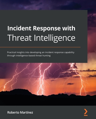 Incident Response with Threat Intelligence: Practical insights into developing an incident response capability through intelligence-based threat hunting - Martinez, Roberto