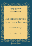 Incidents in the Life of an Italian: Priest Soldier Refugee (Classic Reprint)