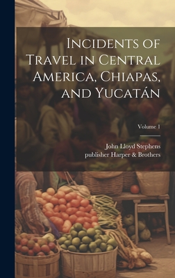 Incidents of Travel in Central America, Chiapas, and Yucata n; Volume 1 - Stephens, John Lloyd 1805-1852, and Harper & Brothers, Publisher (Creator)