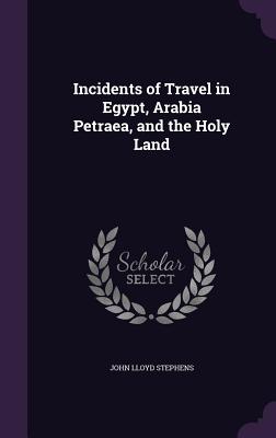 Incidents of Travel in Egypt, Arabia Petraea, and the Holy Land - Stephens, John Lloyd