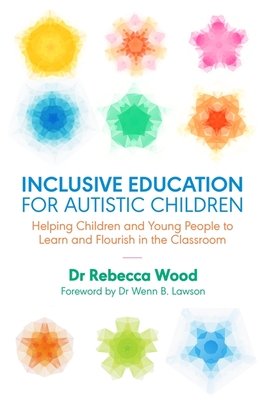 Inclusive Education for Autistic Children: Helping Children and Young People to Learn and Flourish in the Classroom - Wood, Rebecca, and Lawson, Dr. (Foreword by)