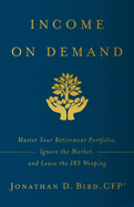 Income on Demand: Master Your Retirement Portfolio, Ignore the Market, and Leave the IRS Weeping
