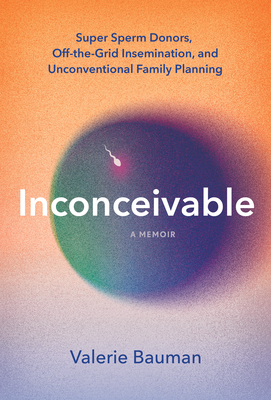 Inconceivable: Super Sperm Donors, Off-The-Grid Insemination, and Unconventional Family Planning - Bauman, Valerie
