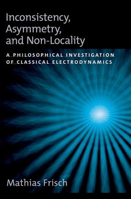 Inconsistency, Asymmetry, and Non-Locality: A Philosophical Investigation of Classical Electrodynamics - Frisch, Mathias