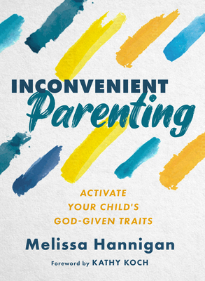 Inconvenient Parenting: Activate Your Child's God-Given Traits - Hannigan, Melissa