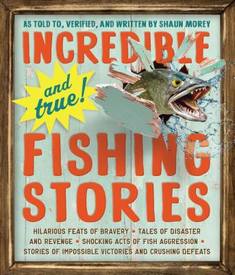 Incredible--And True!--Fishing Stories: Hilarious Feats of Bravery, Tales of Disaster and Revenge, Shocking Acts of Fish Aggression, Stories of Impossible Victories and Crushing Defeats - Morey, Shaun