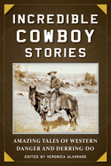 Incredible Cowboy Stories: Amazing Tales of Western Danger and Derring-Do
