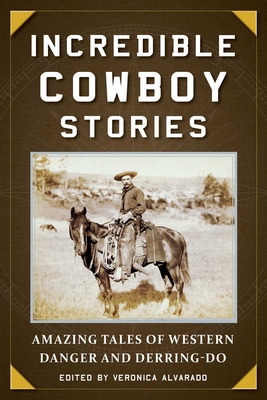 Incredible Cowboy Stories: Amazing Tales of Western Danger and Derring-Do - Alvarado, Veronica (Editor)