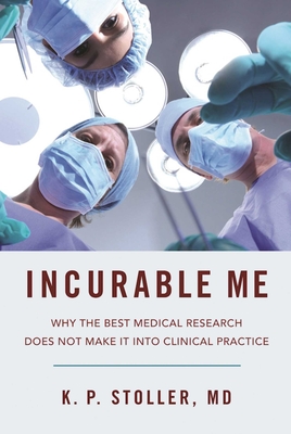 Incurable Me: Why the Best Medical Research Does Not Make It Into Clinical Practice - Stoller, K P, MD