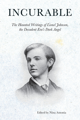 Incurable: The Haunted Writings of Lionel Johnson, the Decadent Era's Dark Angel - Johnson, Lionel P, and Antonia, Nina (Editor)