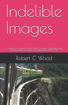 Indelible Images: A journey from England to New Zealand via Israel, Afghanistan, India, the United states of America and other places. 1969 to 1974. - Wood, Robert C