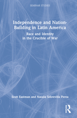 Independence and Nation-Building in Latin America: Race and Identity in the Crucible of War - Eastman, Scott, and Sobrevilla Perea, Natalia