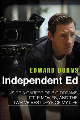 Independent Ed: Inside a Career of Big Dreams, Little Movies, and the Twelve Best Days of My Life - Burns, Edward, and Gold, Todd