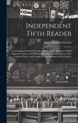 Independent Fifth Reader: Containing a Practical Treatise On Elocution: Illustrated With Diagrams, Select and Classified Reading and Recitations, With Copious Notes, and Complete Supplementary Index, Book 5 - Watson, James Madison