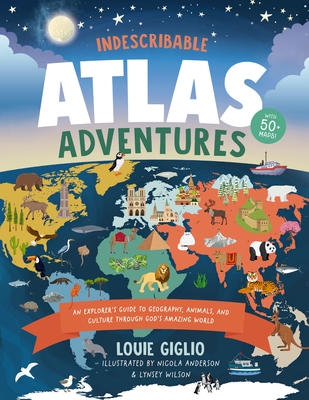 Indescribable Atlas Adventures: An Explorer's Guide to Geography, Animals, and Cultures Through God's Amazing World - Giglio, Louie