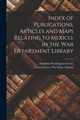 Index of Publications, Articles and Maps Relating to Mexico, in the War Department Library - Greely, Adolphus Washington, and United States War Dept Library (Creator)