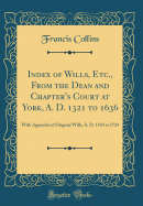 Index of Wills, Etc., from the Dean and Chapter's Court at York, A. D. 1321 to 1636: With Appendix of Original Wills, A. D. 1524 to 1724 (Classic Reprint)