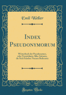 Index Pseudonymorum: Worterbuch Der Pseudonymen, Oder Verzeichniss Aller Autoren, Die Sich Falscher Namen Bedienten (Classic Reprint)