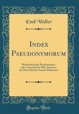 Index Pseudonymorum: Worterbuch Der Pseudonymen, Oder Verzeichniss Aller Autoren, Die Sich Falscher Namen Bedienten (Classic Reprint) - Weller, Emil