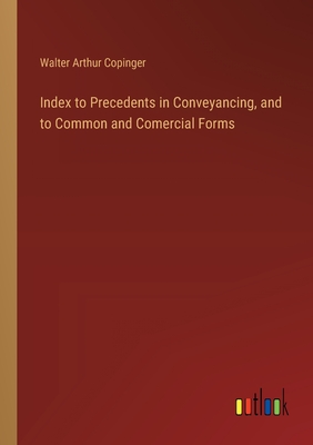 Index to Precedents in Conveyancing, and to Common and Comercial Forms - Copinger, Walter Arthur