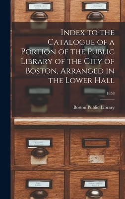 Index to the Catalogue of a Portion of the Public Library of the City of Boston, Arranged in the Lower Hall; 1858 - Boston Public Library (Creator)