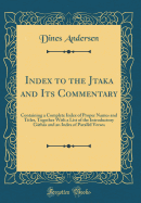 Index to the Jtaka and Its Commentary: Containing a Complete Index of Proper Names and Titles, Together with a List of the Introductory Gths and an Index of Parallel Verses (Classic Reprint)