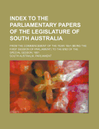 Index to the Parliamentary Papers of the Legislature of South Australia: From the Commencement of the Year 1857 (Being the First Session of Parliament) to the End of the Special Sesson, 1881