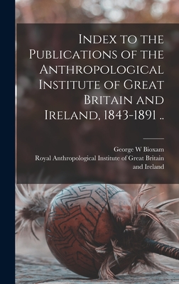 Index to the Publications of the Anthropological Institute of Great Britain and Ireland, 1843-1891 .. - Bioxam, George W, and Royal Anthropological Institute of Gr (Creator)