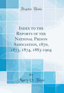 Index to the Reports of the National Prison Association, 1870, 1873, 1874, 1883-1904 (Classic Reprint)