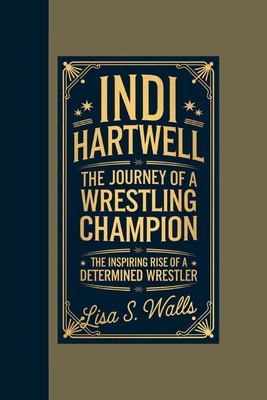 Indi Hartwell: The Journey of a Wrestling Champion, The Inspiring Rise of a Determined Wrestler - S Walls, Lisa