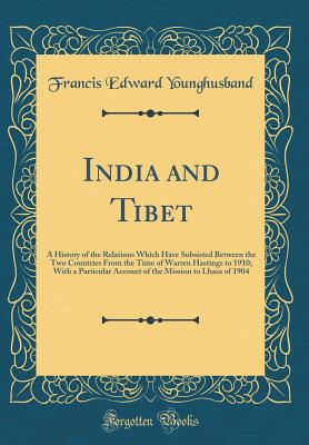 India and Tibet: A History of the Relations Which Have Subsisted Between the Two Countries from the Time of Warren Hastings to 1910; With a Particular Account of the Mission to Lhasa of 1904 (Classic Reprint) - Younghusband, Francis Edward, Sir