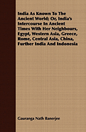 India As Known To The Ancient World; Or, India's Intercourse In Ancient Times With Her Neighbours, Egypt, Western Asia, Greece, Rome, Central Asia, China, Further India And Indonesia