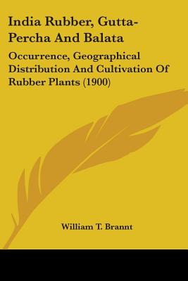 India Rubber, Gutta-Percha And Balata: Occurrence, Geographical Distribution And Cultivation Of Rubber Plants (1900) - Brannt, William T